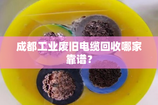 成都工业废旧电缆回收哪家靠谱? 成都工业废旧电缆回收哪家靠谱?