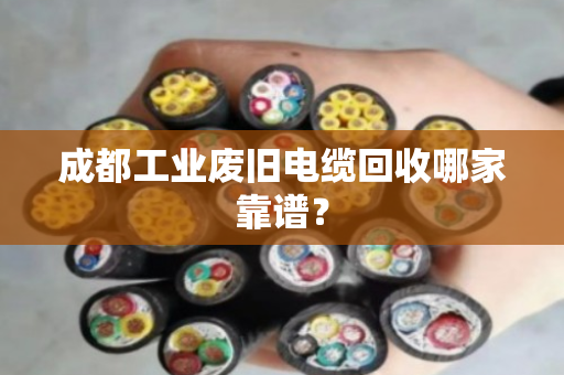 成都工业废旧电缆回收哪家靠谱? 成都工业废旧电缆回收哪家靠谱?