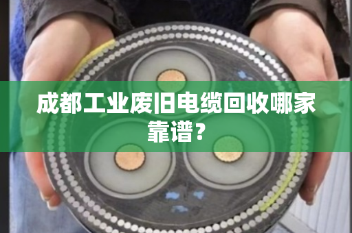 成都工业废旧电缆回收哪家靠谱? 成都工业废旧电缆回收哪家靠谱?