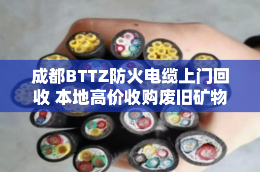 成都BTTZ防火电缆上门回收 本地高价收购废旧矿物绝缘电缆