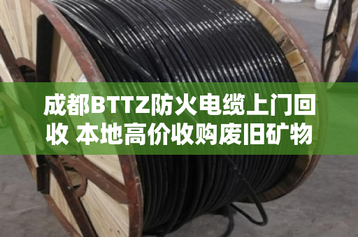 成都BTTZ防火电缆上门回收 本地高价收购废旧矿物绝缘电缆