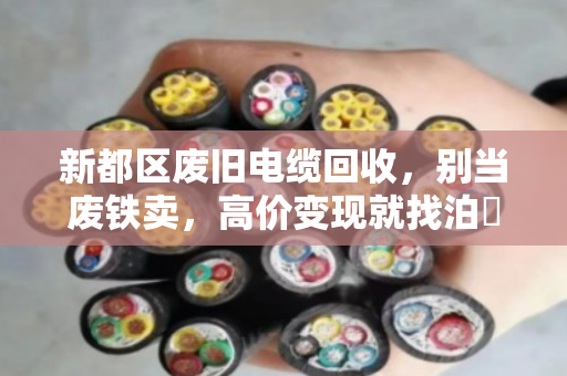 新都区废旧电缆回收，别当废铁卖，高价变现就找泊祎回收