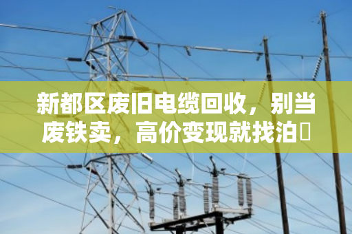 新都区废旧电缆回收，别当废铁卖，高价变现就找泊祎回收