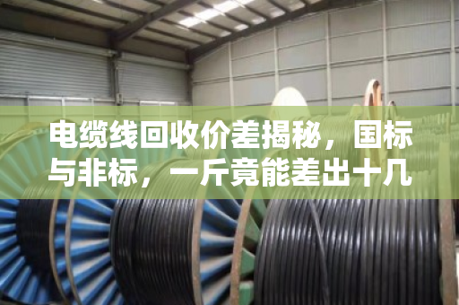 电缆线回收价差揭秘，国标与非标，一斤竟能差出十几块！
