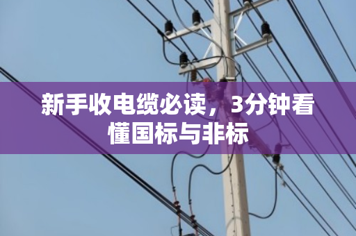 新手收电缆必读，3分钟看懂国标与非标