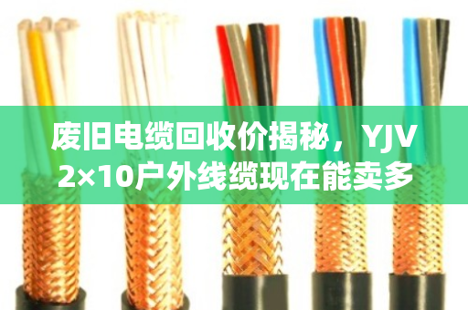 废旧电缆回收价揭秘,YJV2×10户外线缆现在能卖多少钱一米? 废旧电缆回收价揭秘,YJV2×10户外线缆现在能卖多少钱一米?