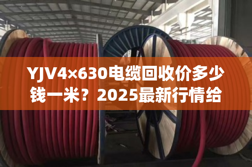 YJV4×630电缆回收价多少钱一米?2025最新行情给你算清 YJV4×630电缆回收价多少钱一米?2025最新行情给你算清
