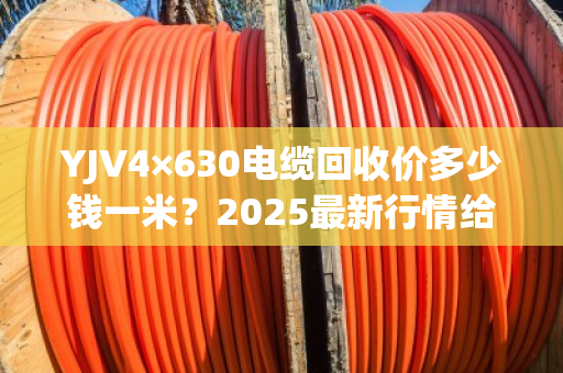 YJV4×630电缆回收价多少钱一米？2025最新行情给你算清