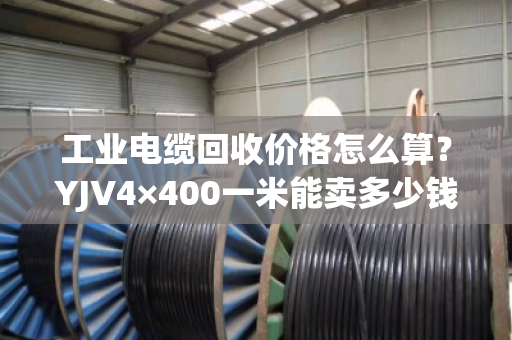 工业电缆回收价格怎么算？YJV4×400一米能卖多少钱？
