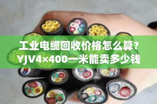工业电缆回收价格怎么算？YJV4×400一米能卖多少钱？