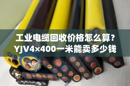 工业电缆回收价格怎么算？YJV4×400一米能卖多少钱？