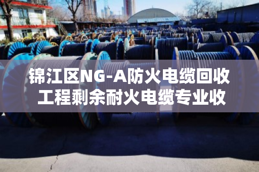 锦江区NG-A防火电缆回收 工程剩余耐火电缆专业收购