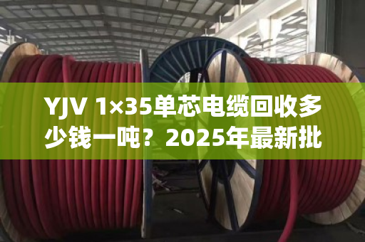 YJV 1×35单芯电缆回收多少钱一吨?2025年最新批发价与避坑指南 YJV 1×35单芯电缆回收多少钱一吨?2025年最新批发价与避坑指南