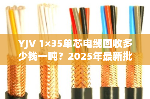 YJV 1×35单芯电缆回收多少钱一吨？2025年最新批发价与避坑指南
