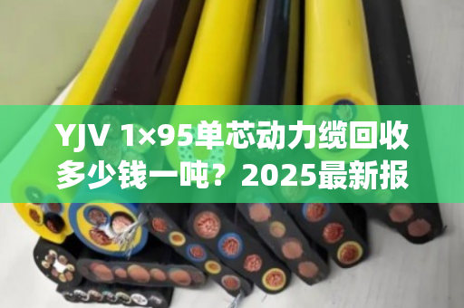 YJV 1×95单芯动力缆回收多少钱一吨?2025最新报价与避坑指南 YJV 1×95单芯动力缆回收多少钱一吨?2025最新报价与避坑指南