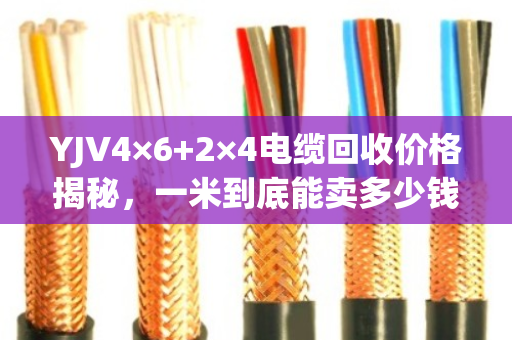 YJV4×6+2×4电缆回收价格揭秘，一米到底能卖多少钱？泊祎回收给出真实报价
