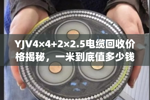 YJV4×4+2×2.5电缆回收价格揭秘，一米到底值多少钱？