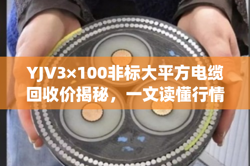 YJV3×100非标大平方电缆回收价揭秘,一文读懂行情,避开压价陷阱! YJV3×100非标大平方电缆回收价揭秘,一文读懂行情,避开压价陷阱!