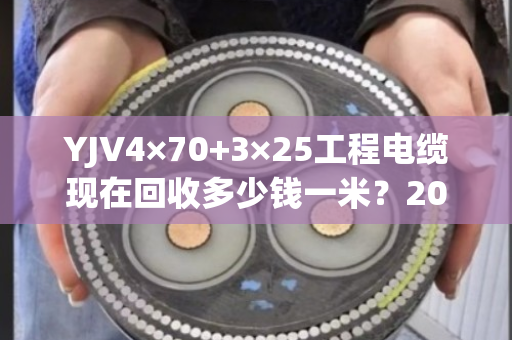 YJV4×70+3×25工程电缆现在回收多少钱一米?2025年最新行情揭秘 YJV4×70+3×25工程电缆现在回收多少钱一米?2025年最新行情揭秘