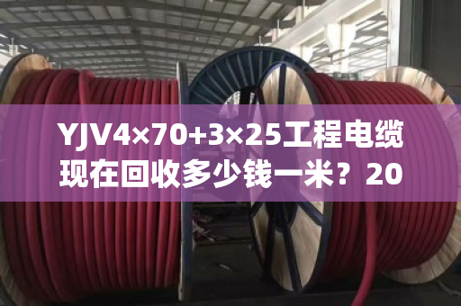 YJV4×70+3×25工程电缆现在回收多少钱一米?2025年最新行情揭秘 YJV4×70+3×25工程电缆现在回收多少钱一米?2025年最新行情揭秘