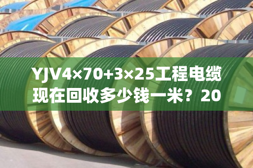 YJV4×70+3×25工程电缆现在回收多少钱一米？2025年最新行情揭秘