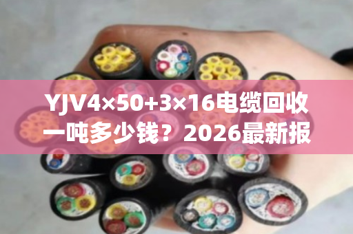 YJV4×50+3×16电缆回收一吨多少钱？2026最新报价与专业评估