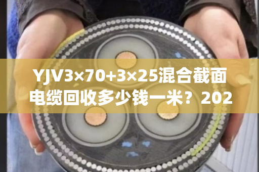 YJV3×70+3×25混合截面电缆回收多少钱一米?2025年最新价格与避坑指南 YJV3×70+3×25混合截面电缆回收多少钱一米?2025年最新价格与避坑指南