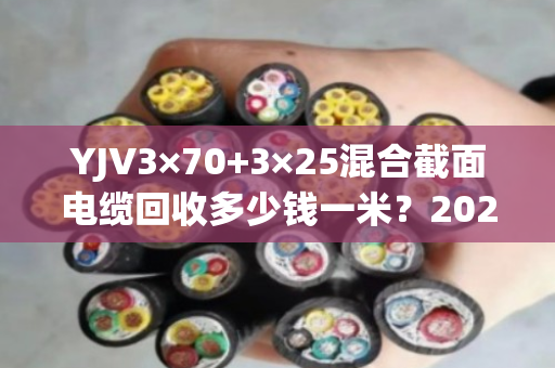 YJV3×70+3×25混合截面电缆回收多少钱一米？2025年最新价格与避坑指南