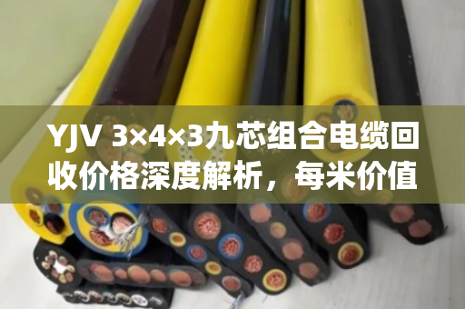YJV 3×4×3九芯组合电缆回收价格深度解析，每米价值多少？