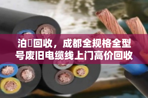 泊祎回收,成都全规格全型号废旧电缆线上门高价回收 泊祎回收,成都全规格全型号废旧电缆线上门高价回收