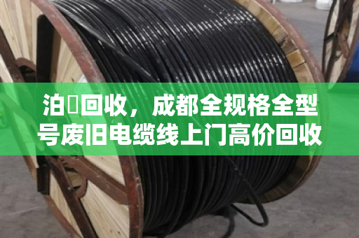 泊祎回收,成都全规格全型号废旧电缆线上门高价回收 泊祎回收,成都全规格全型号废旧电缆线上门高价回收