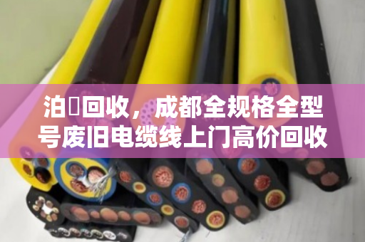 泊祎回收，成都全规格全型号废旧电缆线上门高价回收
