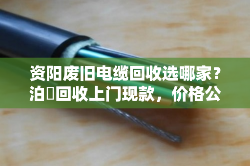 资阳废旧电缆回收选哪家?泊祎回收上门现款,价格公道更省心 资阳废旧电缆回收选哪家?泊祎回收上门现款,价格公道更省心