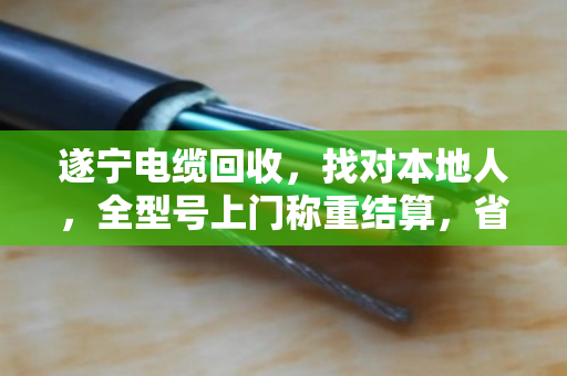 遂宁电缆回收,找对本地人,全型号上门称重结算,省心又划算 遂宁电缆回收,找对本地人,全型号上门称重结算,省心又划算