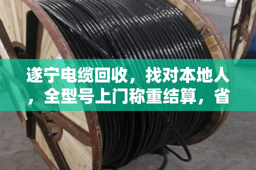遂宁电缆回收,找对本地人,全型号上门称重结算,省心又划算 遂宁电缆回收,找对本地人,全型号上门称重结算,省心又划算