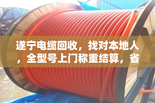遂宁电缆回收，找对本地人，全型号上门称重结算，省心又划算