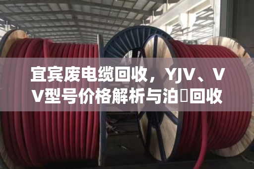 宜宾废电缆回收,YJV、VV型号价格解析与泊祎回收服务指南 宜宾废电缆回收,YJV、VV型号价格解析与泊祎回收服务指南