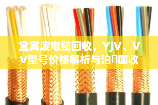 宜宾废电缆回收，YJV、VV型号价格解析与泊祎回收服务指南
