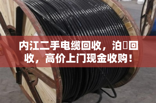 内江二手电缆回收，泊祎回收，高价上门现金收购！