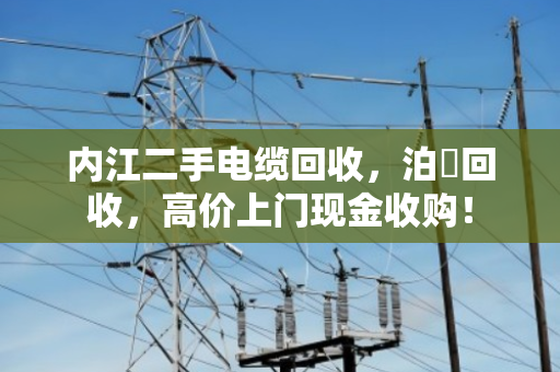 内江二手电缆回收，泊祎回收，高价上门现金收购！