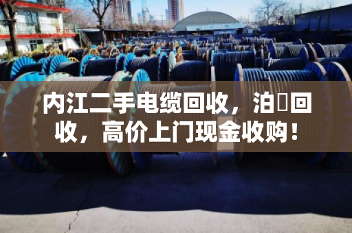 内江二手电缆回收，泊祎回收，高价上门现金收购！