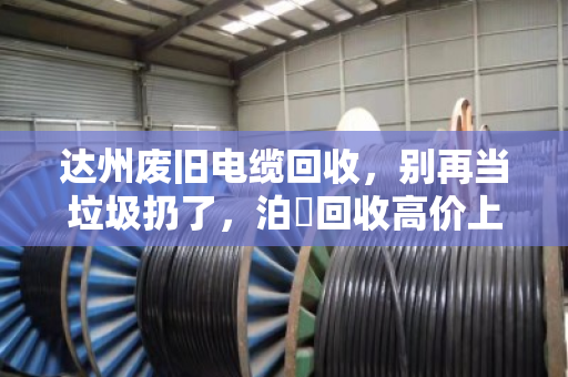 达州废旧电缆回收,别再当垃圾扔了,泊祎回收高价上门,让你的废铜烂铁秒变现金! 达州废旧电缆回收,别再当垃圾扔了,泊祎回收高价上门,让你的废铜烂铁秒变现金!