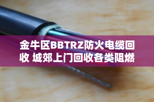 金牛区BBTRZ防火电缆回收 城郊上门回收各类阻燃电缆