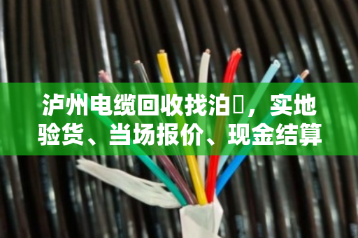 泸州电缆回收找泊祎，实地验货、当场报价、现金结算，省心又踏实