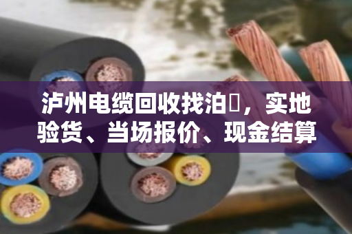 泸州电缆回收找泊祎，实地验货、当场报价、现金结算，省心又踏实