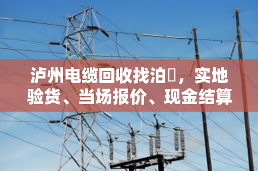 泸州电缆回收找泊祎，实地验货、当场报价、现金结算，省心又踏实