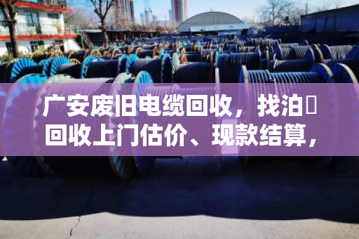 广安废旧电缆回收,找泊祎回收上门估价、现款结算,靠谱又省心! 广安废旧电缆回收,找泊祎回收上门估价、现款结算,靠谱又省心!