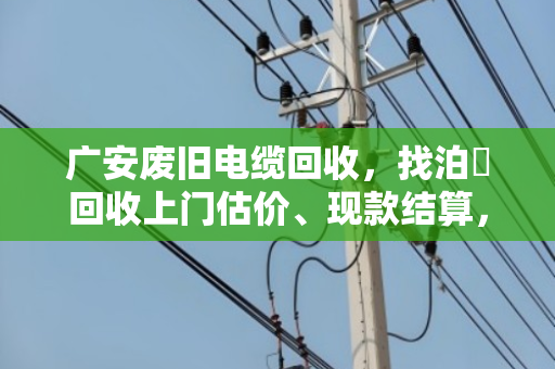 广安废旧电缆回收,找泊祎回收上门估价、现款结算,靠谱又省心! 广安废旧电缆回收,找泊祎回收上门估价、现款结算,靠谱又省心!