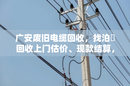 广安废旧电缆回收，找泊祎回收上门估价、现款结算，靠谱又省心！