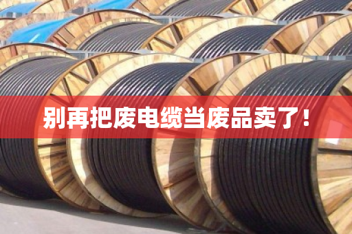 别再把废电缆当废品卖了! 别再把废电缆当废品卖了!